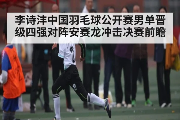 李诗沣中国羽毛球公开赛男单晋级四强对阵安赛龙冲击决赛前瞻